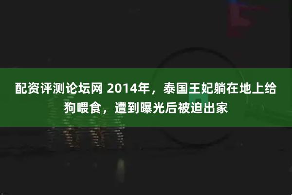 配资评测论坛网 2014年,泰国王妃躺在地上给狗喂食,遭到曝光后被迫出家