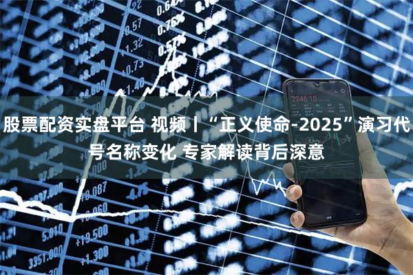 股票配资实盘平台 视频丨“正义使命-2025”演习代号名称变化 专家解读背后深意