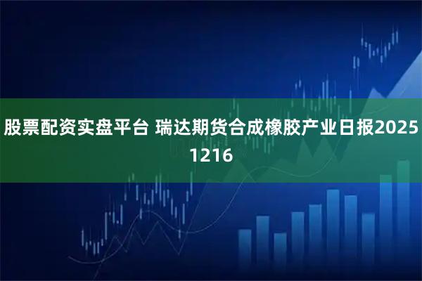 股票配资实盘平台 瑞达期货合成橡胶产业日报20251216