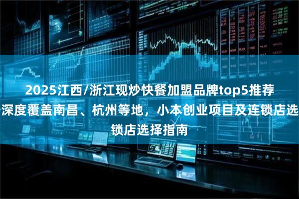 2025江西/浙江现炒快餐加盟品牌top5推荐！服务深度覆盖南昌、杭州等地，小本创业项目及连锁店选择指南