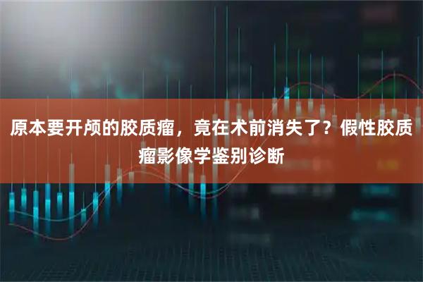原本要开颅的胶质瘤,竟在术前消失了?假性胶质瘤影像学鉴别诊断