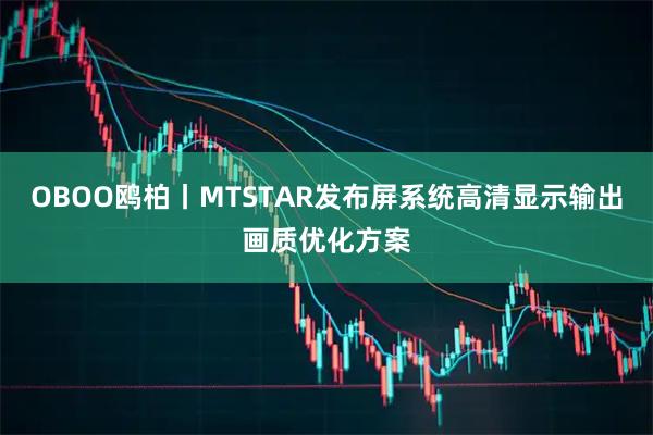 OBOO鸥柏丨MTSTAR发布屏系统高清显示输出画质优化方案