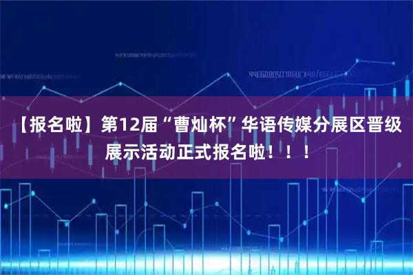 【报名啦】第12届“曹灿杯”华语传媒分展区晋级展示活动正式报名啦！！！