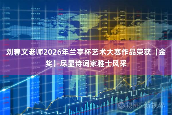 刘春文老师2026年兰亭杯艺术大赛作品荣获【金奖】尽显诗词家雅士风采