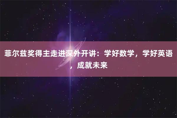菲尔兹奖得主走进深外开讲：学好数学，学好英语，成就未来
