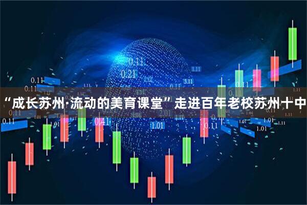 “成长苏州·流动的美育课堂”走进百年老校苏州十中