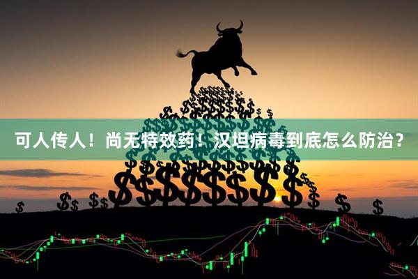 可人传人！尚无特效药！汉坦病毒到底怎么防治？